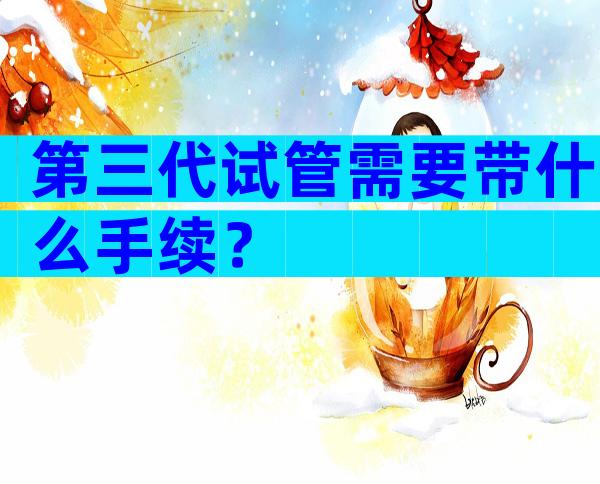 第三代试管需要带什么手续？