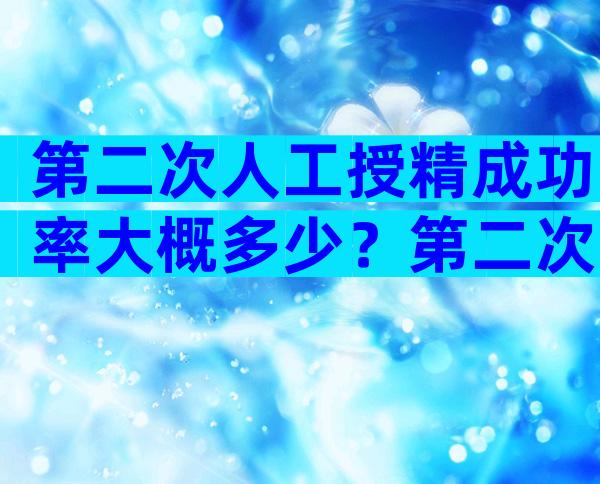 第二次人工授精成功率大概多少？第二次人工授精成功率大概多少啊？