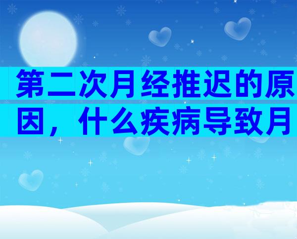 第二次月经推迟的原因，什么疾病导致月经推迟的原因？