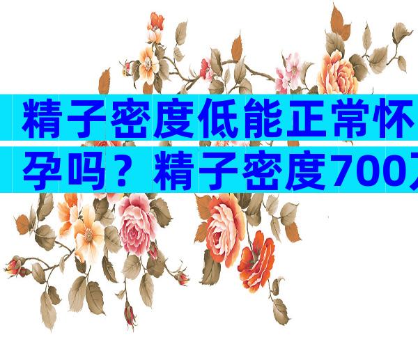 精子密度低能正常怀孕吗？精子密度700万很低吗？