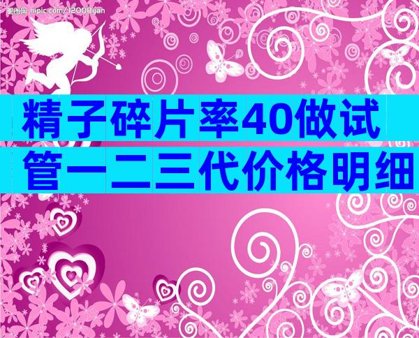 精子碎片率40做试管一二三代价格明细出炉