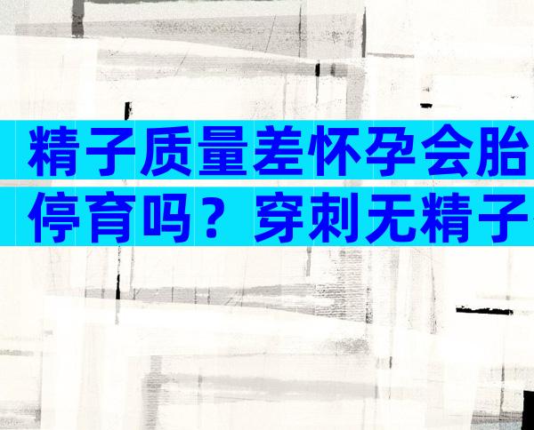 精子质量差怀孕会胎停育吗？穿刺无精子有治愈的吗？