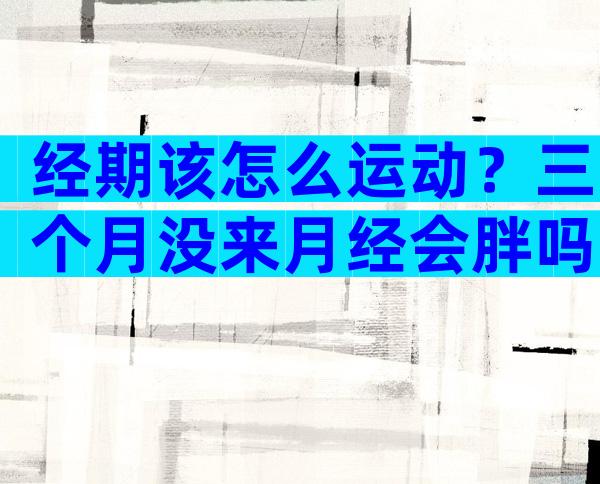 经期该怎么运动？三个月没来月经会胖吗？