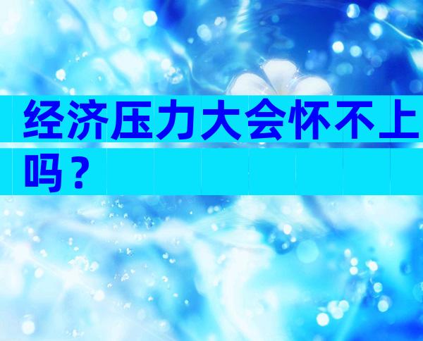 经济压力大会怀不上吗？