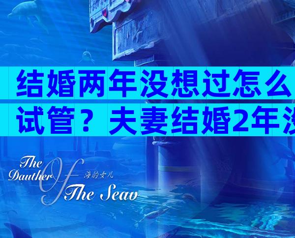 结婚两年没想过怎么试管？夫妻结婚2年没有怀孕怎么办？