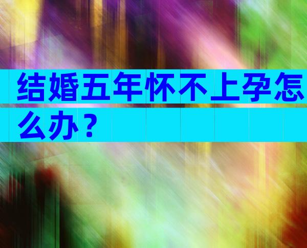 结婚五年怀不上孕怎么办？