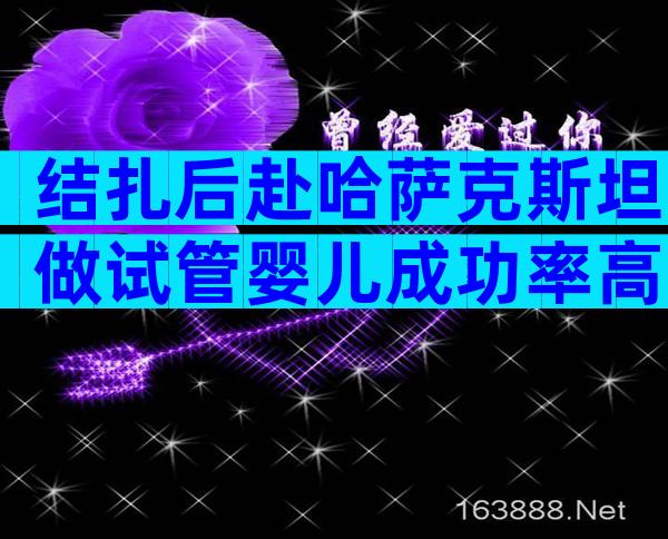 结扎后赴哈萨克斯坦做试管婴儿成功率高吗