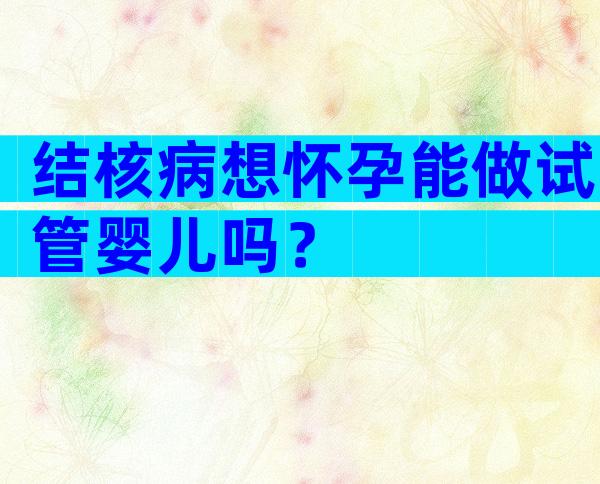 结核病想怀孕能做试管婴儿吗？