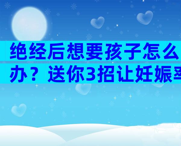 绝经后想要孩子怎么办？送你3招让妊娠率成倍增长