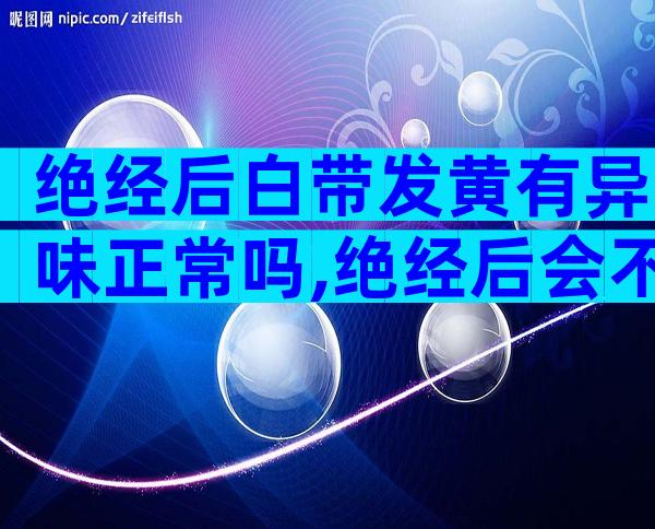 绝经后白带发黄有异味正常吗,绝经后会不会加速衰老？