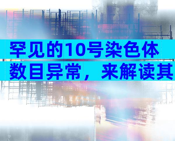 罕见的10号染色体数目异常，来解读其四大潜在的引发原因！