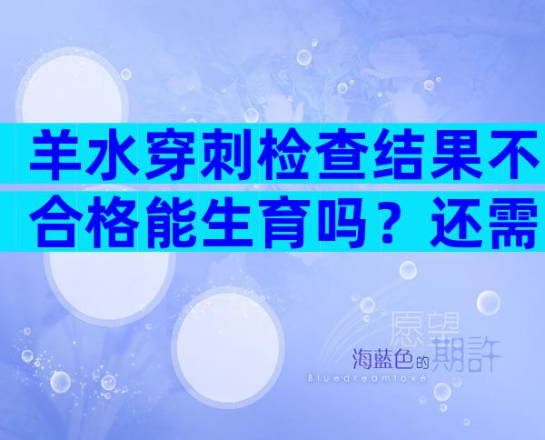 羊水穿刺检查结果不合格能生育吗？还需要根据进一步检查才能够确认