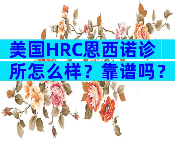 美国HRC恩西诺诊所怎么样？靠谱吗？