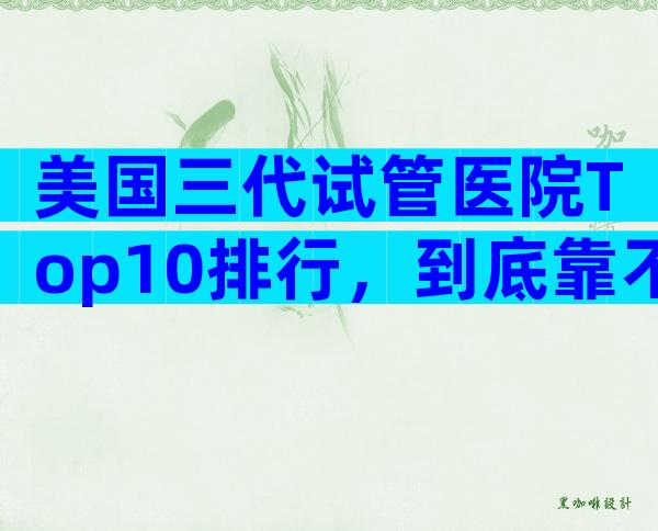 美国三代试管医院Top10排行，到底靠不靠谱？