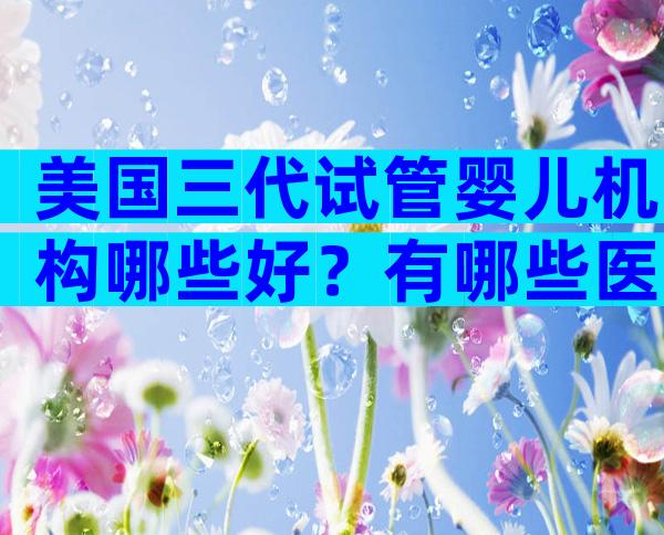 美国三代试管婴儿机构哪些好？有哪些医院能做