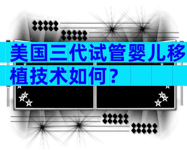 美国三代试管婴儿移植技术如何？