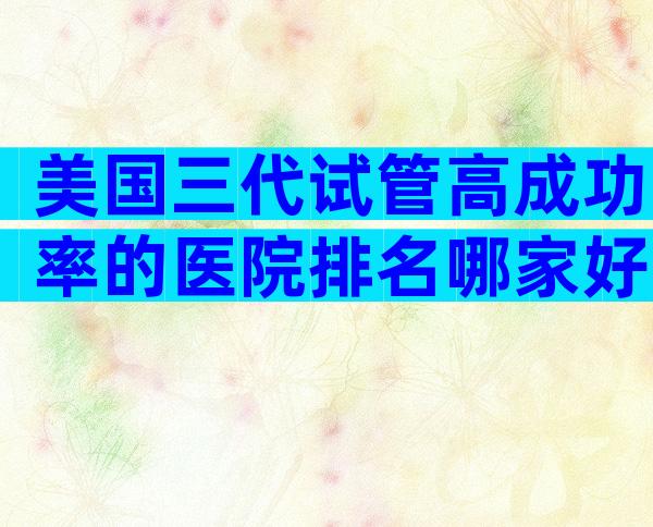 美国三代试管高成功率的医院排名哪家好？附成功率介绍