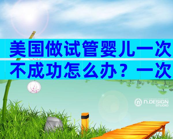 美国做试管婴儿一次不成功怎么办？一次试管不成功要不要重新检查？