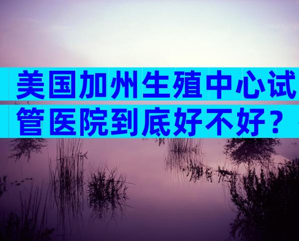 美国加州生殖中心试管医院到底好不好？技术怎么样？