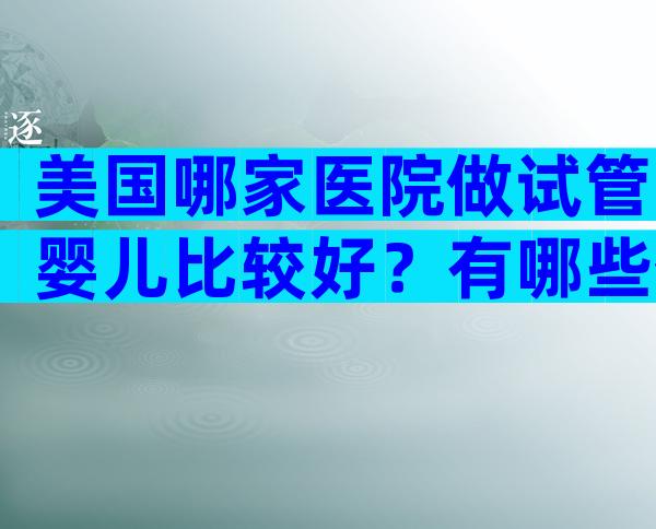 美国哪家医院做试管婴儿比较好？有哪些优点？