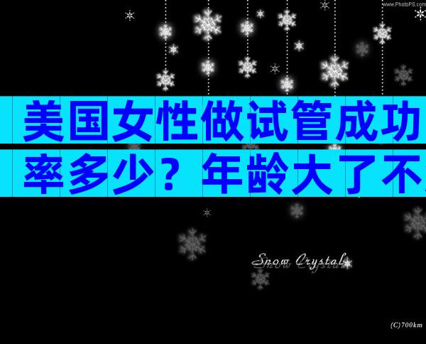 美国女性做试管成功率多少？年龄大了不知道美国试管婴儿成功率如何？