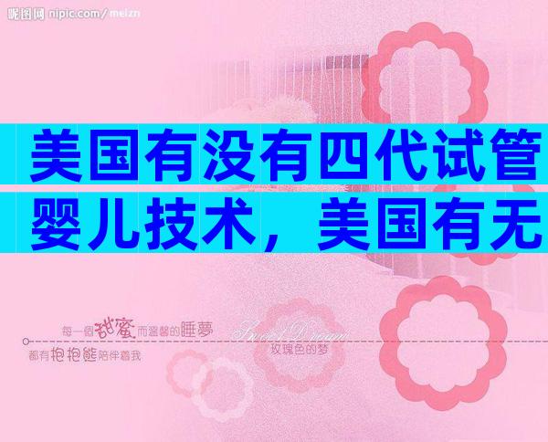 美国有没有四代试管婴儿技术，美国有无此项技术一文说清