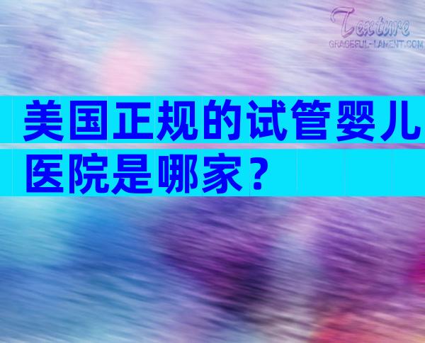 美国正规的试管婴儿医院是哪家？