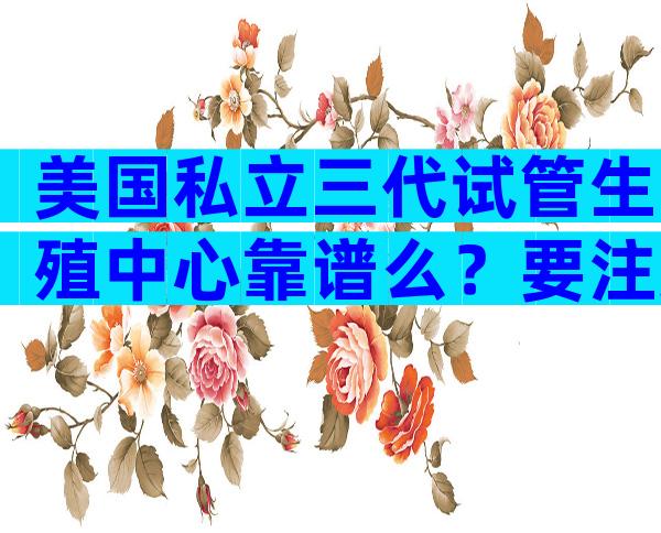 美国私立三代试管生殖中心靠谱么？要注意哪些问题？