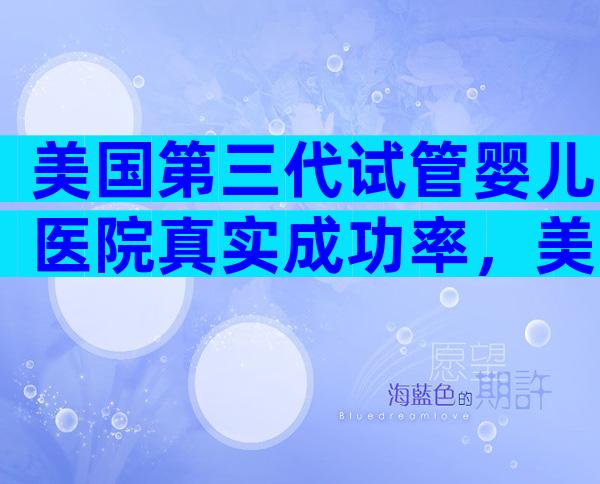 美国第三代试管婴儿医院真实成功率，美国医院考察推荐