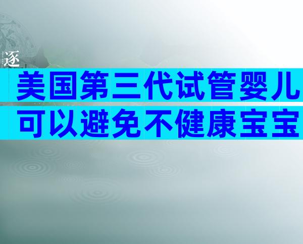 美国第三代试管婴儿可以避免不健康宝宝的出生吗？收获幸福！