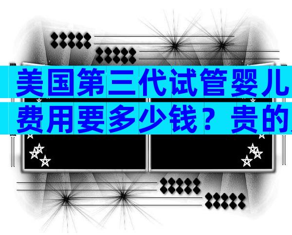 美国第三代试管婴儿费用要多少钱？贵的是等待时间成本