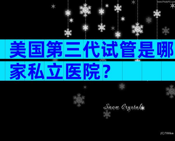 美国第三代试管是哪家私立医院？