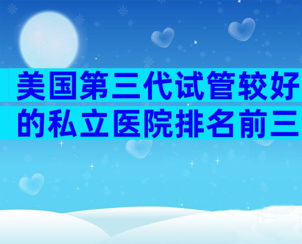 美国第三代试管较好的私立医院排名前三，这些机构不必等待第三代试管。