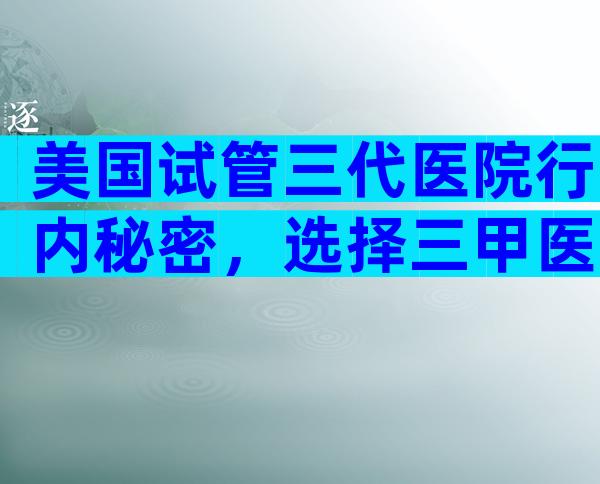 美国试管三代医院行内秘密，选择三甲医院做试管准没错