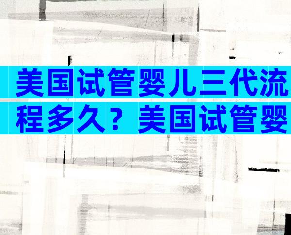 美国试管婴儿三代流程多久？美国试管婴儿三代流程多久能做完？