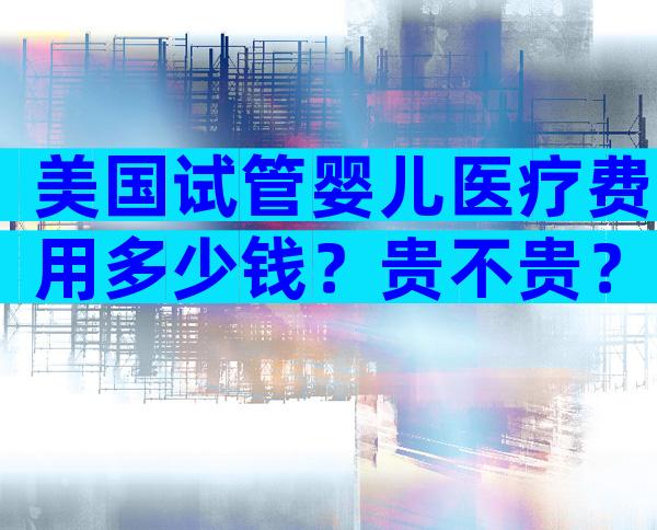 美国试管婴儿医疗费用多少钱？贵不贵？