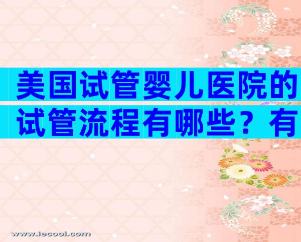 美国试管婴儿医院的试管流程有哪些？有哪些步骤？