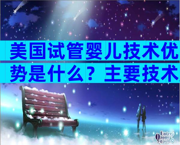 美国试管婴儿技术优势是什么？主要技术是怎样的？