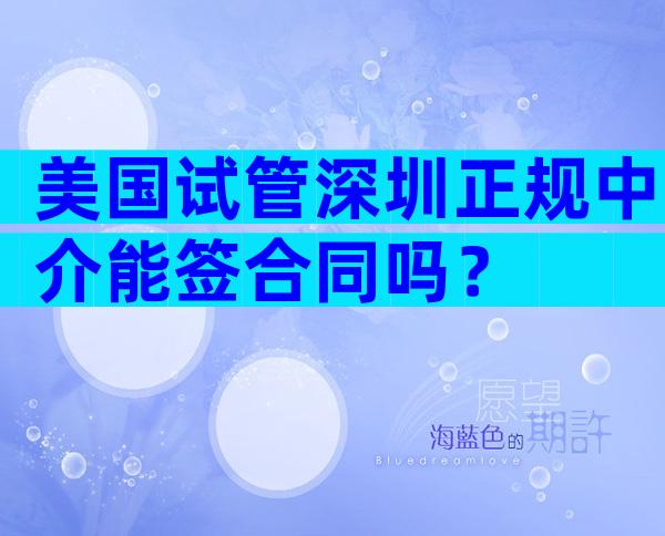 美国试管深圳正规中介能签合同吗？