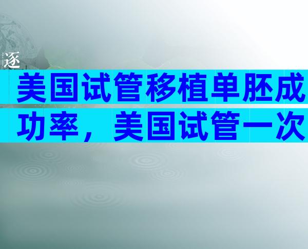 美国试管移植单胚成功率，美国试管一次需要多少钱？