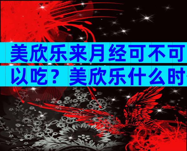 美欣乐来月经可不可以吃？美欣乐什么时候吃？