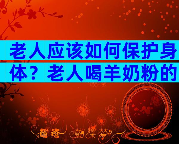 老人应该如何保护身体？老人喝羊奶粉的好处和坏处