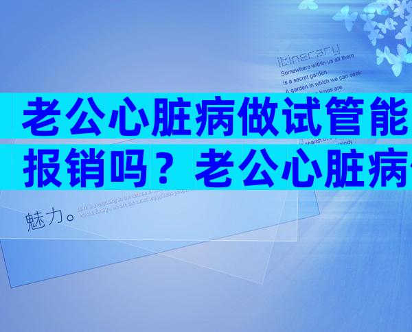 老公心脏病做试管能报销吗？老公心脏病做试管能报销吗医保？