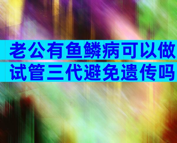 老公有鱼鳞病可以做试管三代避免遗传吗？