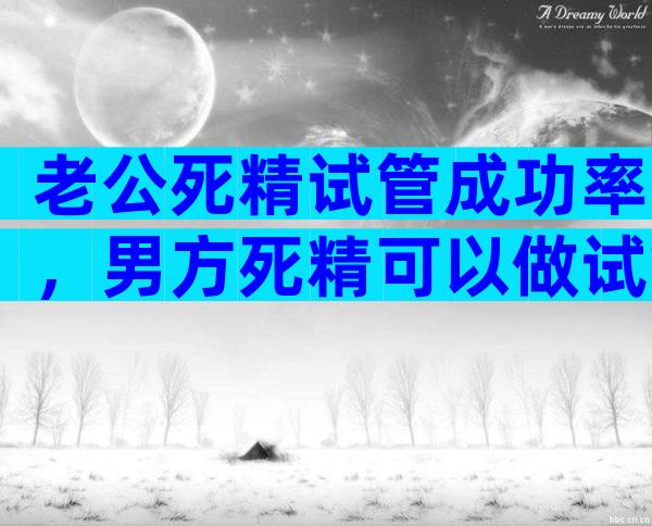 老公死精试管成功率，男方死精可以做试管吗？