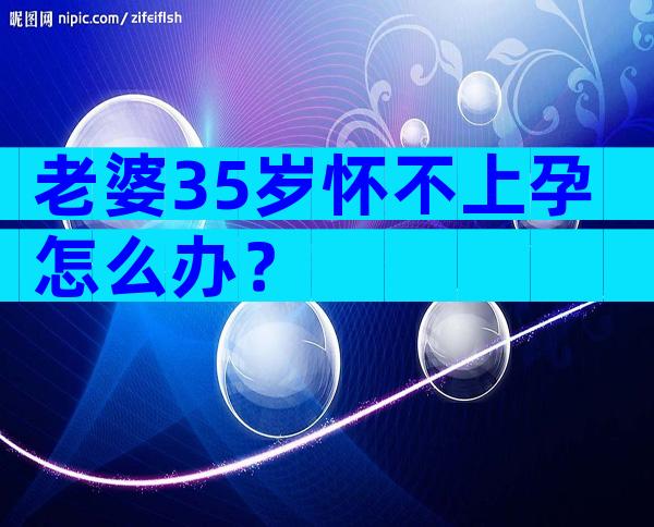 老婆35岁怀不上孕怎么办？