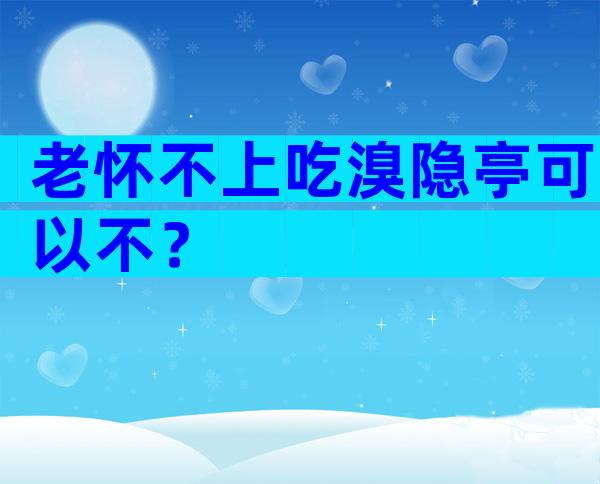 老怀不上吃溴隐亭可以不？