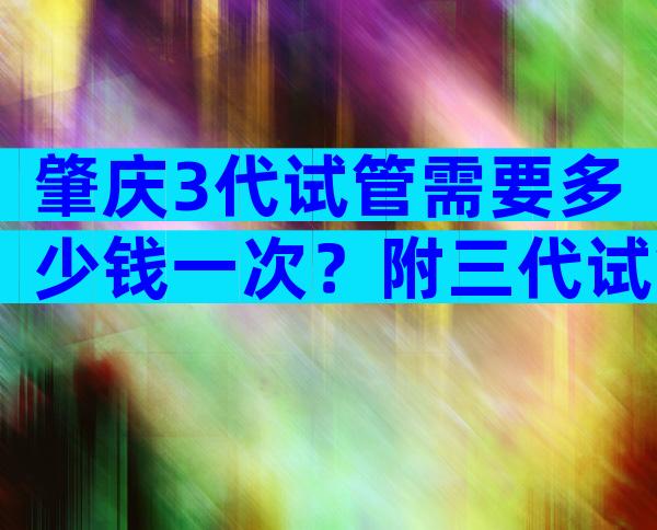 肇庆3代试管需要多少钱一次？附三代试管婴儿花费明细