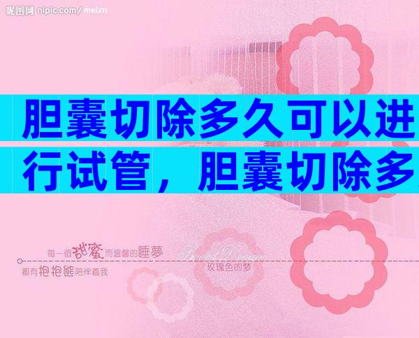 胆囊切除多久可以进行试管，胆囊切除多久可以进行试管婴儿移植