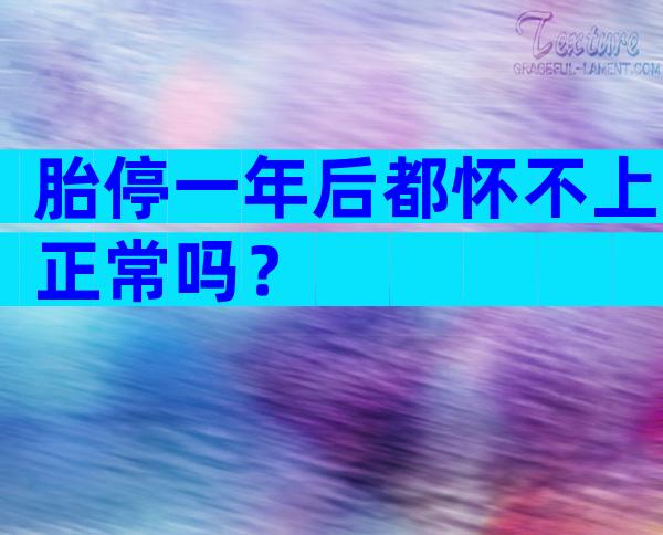 胎停一年后都怀不上正常吗？